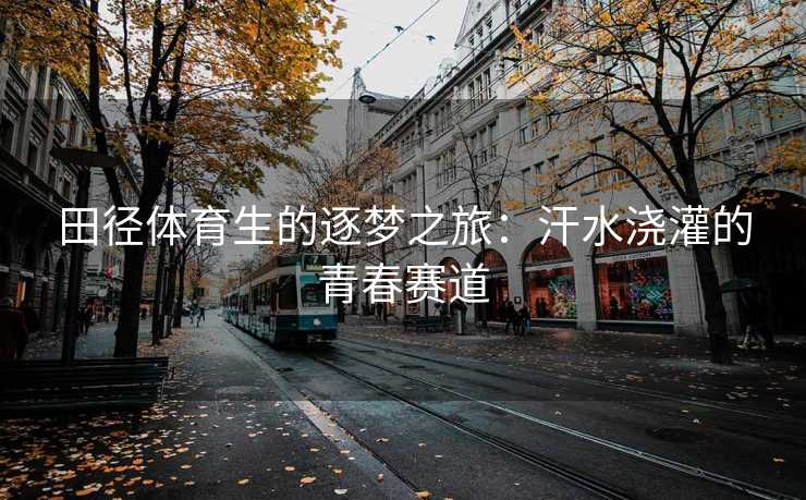田径体育生的逐梦之旅：汗水浇灌的青春赛道