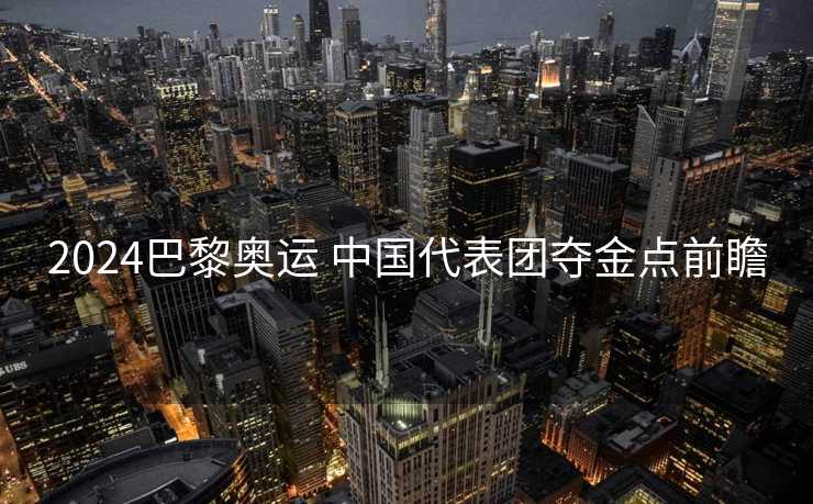 2024巴黎奥运 中国代表团夺金点前瞻