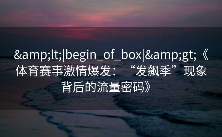 &lt;|begin_of_box|&gt;《体育赛事激情爆发：“发飙季”现象背后的流量密码》  