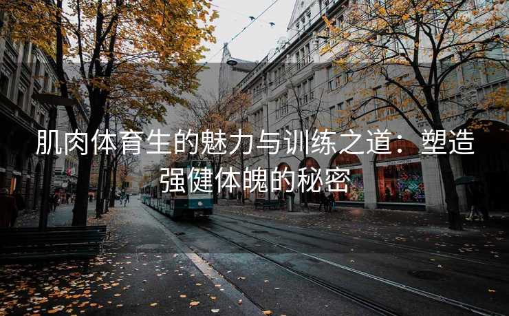 肌肉体育生的魅力与训练之道：塑造强健体魄的秘密