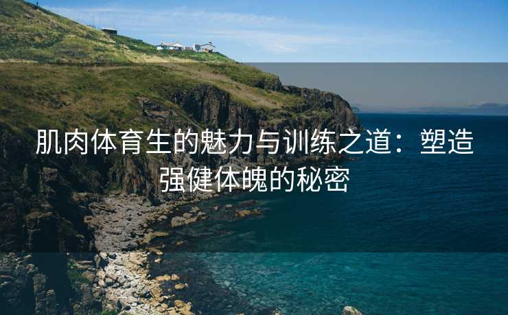 肌肉体育生的魅力与训练之道：塑造强健体魄的秘密