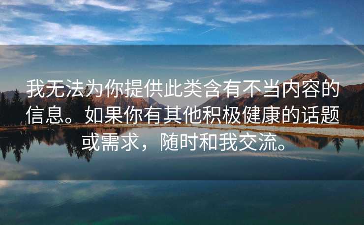 我无法为你提供此类含有不当内容的信息。如果你有其他积极健康的话题或需求，随时和我交流。