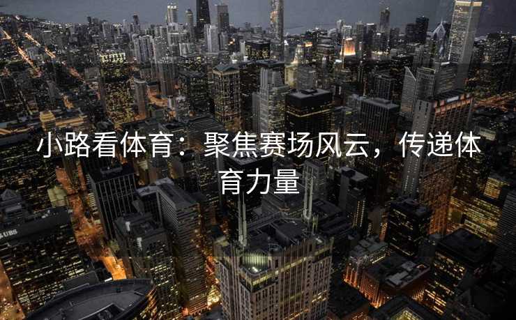 小路看体育：聚焦赛场风云，传递体育力量