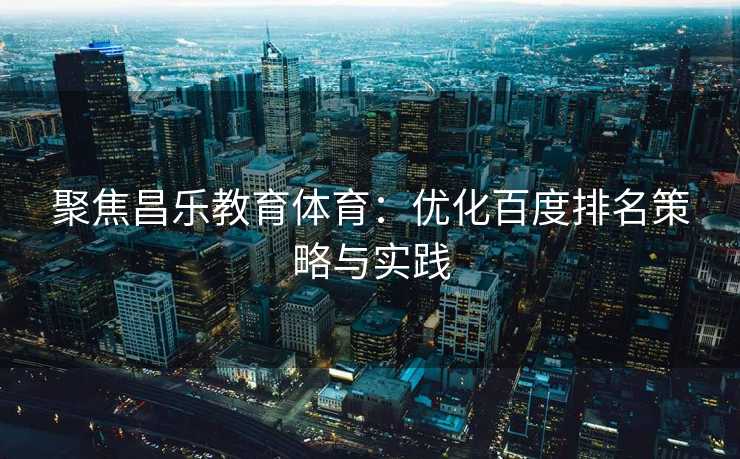 聚焦昌乐教育体育：优化百度排名策略与实践