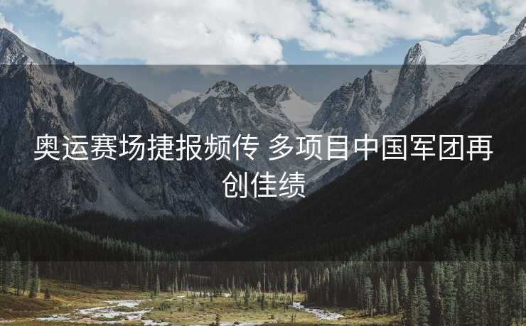奥运赛场捷报频传 多项目中国军团再创佳绩