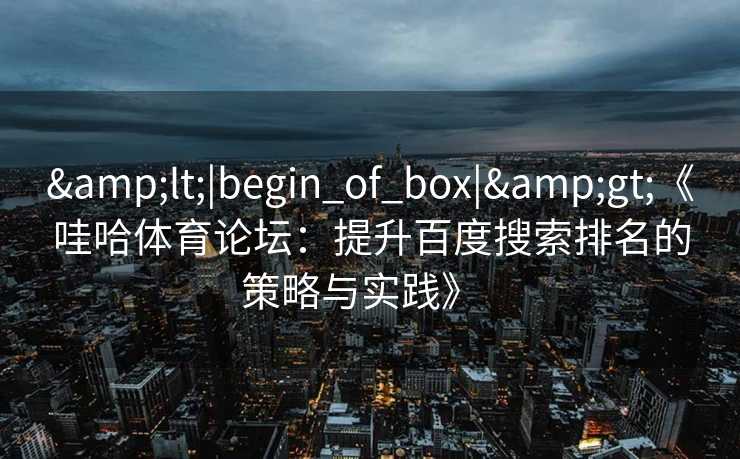 &lt;|begin_of_box|&gt;《哇哈体育论坛：提升百度搜索排名的策略与实践》  