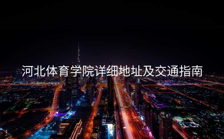 河北体育学院详细地址及交通指南