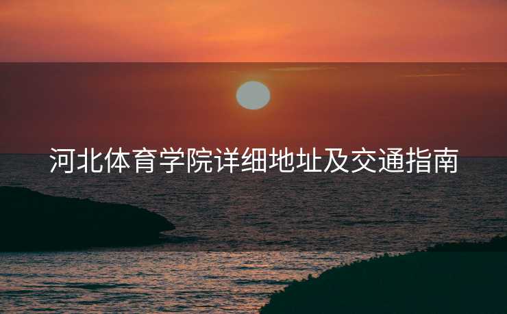 河北体育学院详细地址及交通指南