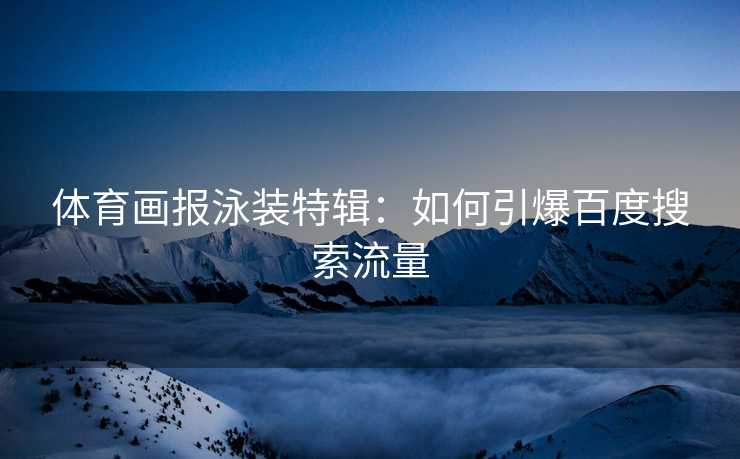 体育画报泳装特辑：如何引爆百度搜索流量