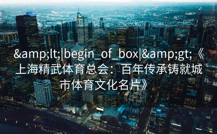 &lt;|begin_of_box|&gt;《上海精武体育总会：百年传承铸就城市体育文化名片》  