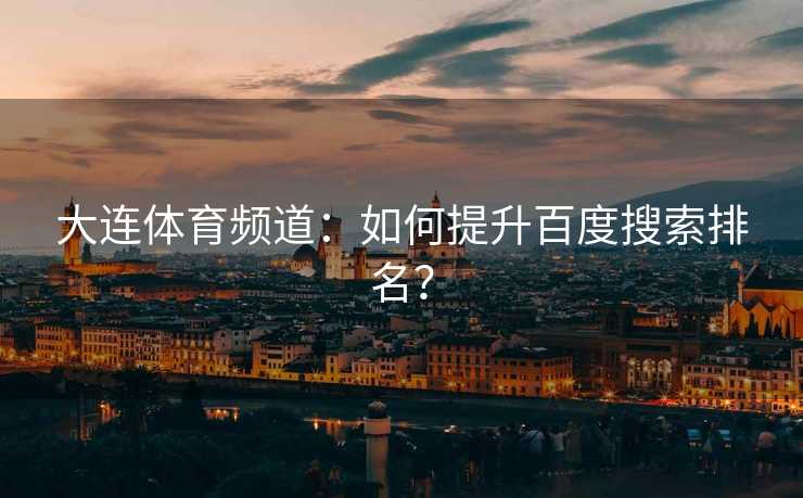 大连体育频道：如何提升百度搜索排名？