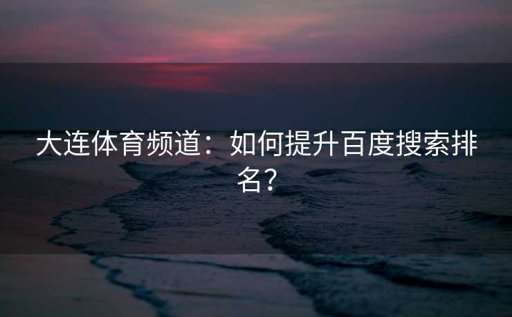 大连体育频道：如何提升百度搜索排名？
