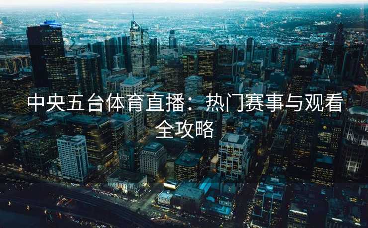 中央五台体育直播：热门赛事与观看全攻略
