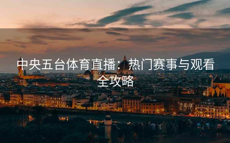 中央五台体育直播：热门赛事与观看全攻略