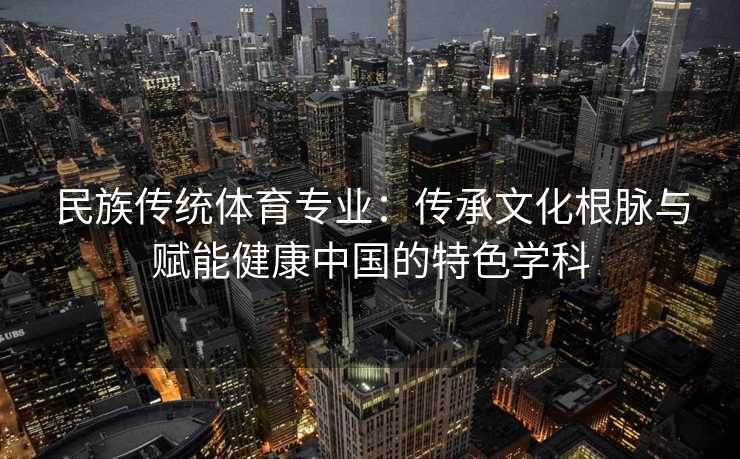民族传统体育专业：传承文化根脉与赋能健康中国的特色学科
