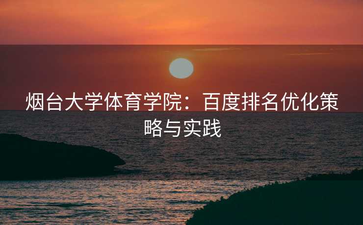 烟台大学体育学院：百度排名优化策略与实践