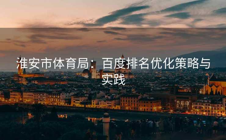 淮安市体育局：百度排名优化策略与实践