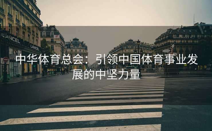 中华体育总会：引领中国体育事业发展的中坚力量