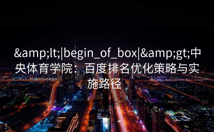 &lt;|begin_of_box|&gt;中央体育学院：百度排名优化策略与实施路径  