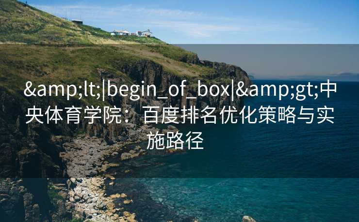 &lt;|begin_of_box|&gt;中央体育学院：百度排名优化策略与实施路径  
