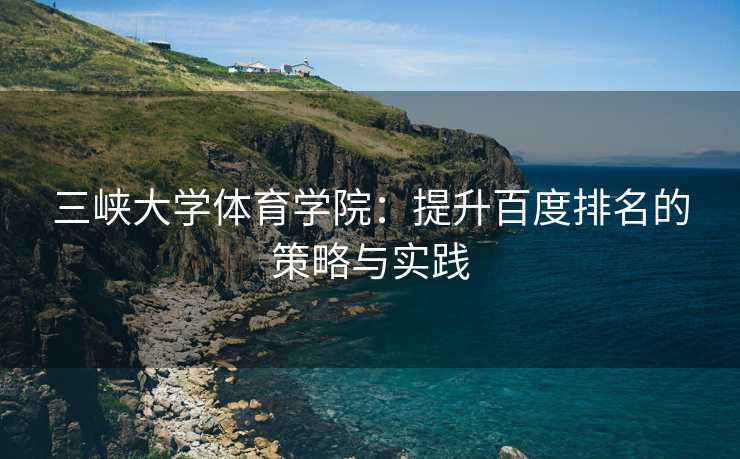 三峡大学体育学院：提升百度排名的策略与实践