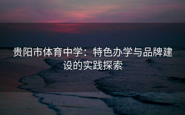 贵阳市体育中学：特色办学与品牌建设的实践探索