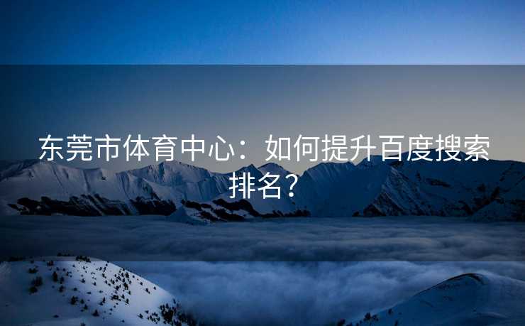 东莞市体育中心：如何提升百度搜索排名？