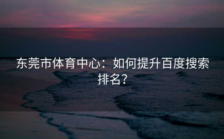 东莞市体育中心：如何提升百度搜索排名？