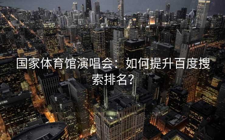 国家体育馆演唱会：如何提升百度搜索排名？