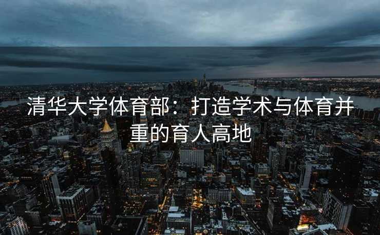 清华大学体育部：打造学术与体育并重的育人高地