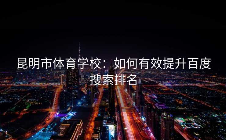 昆明市体育学校：如何有效提升百度搜索排名