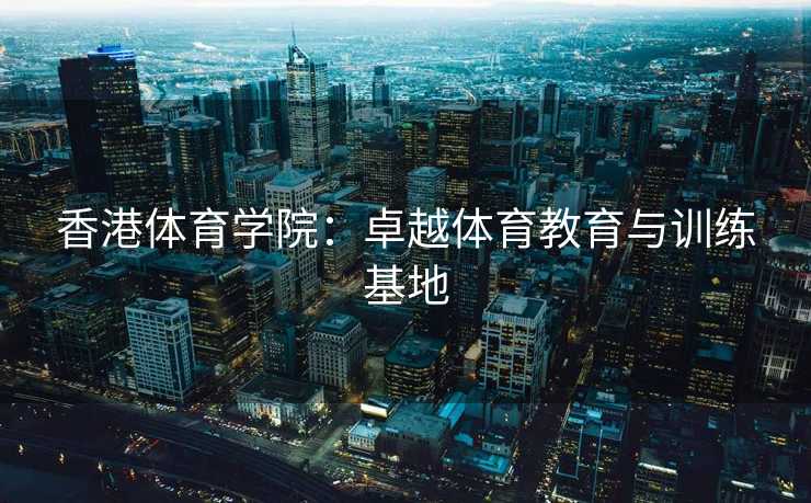 香港体育学院：卓越体育教育与训练基地