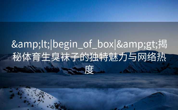 &lt;|begin_of_box|&gt;揭秘体育生臭袜子的独特魅力与网络热度