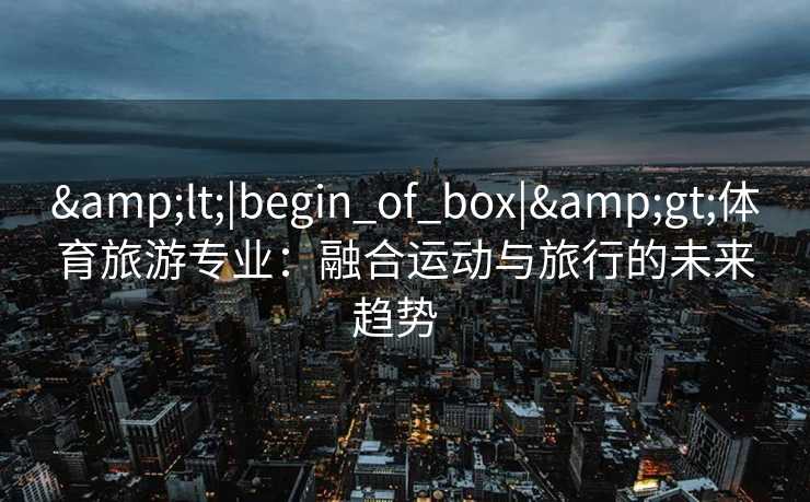 &lt;|begin_of_box|&gt;体育旅游专业：融合运动与旅行的未来趋势  