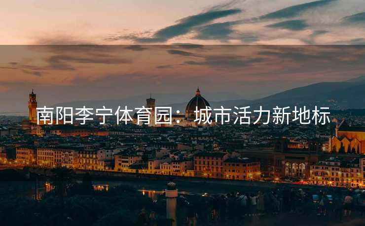 南阳李宁体育园：城市活力新地标