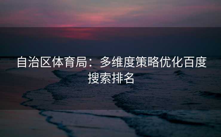 自治区体育局：多维度策略优化百度搜索排名