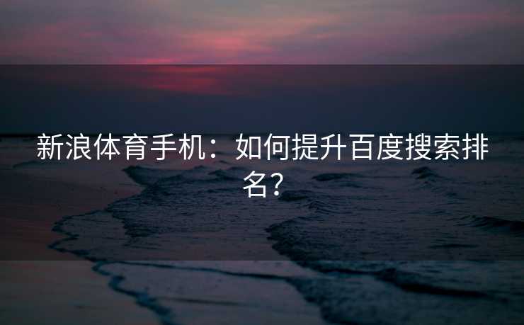 新浪体育手机：如何提升百度搜索排名？