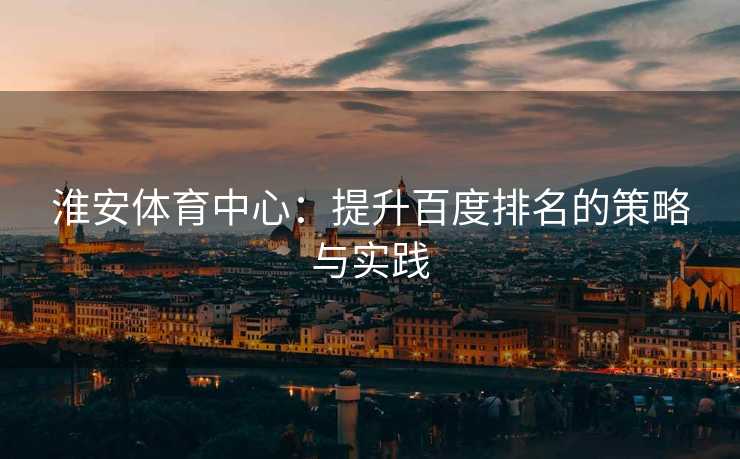 淮安体育中心：提升百度排名的策略与实践
