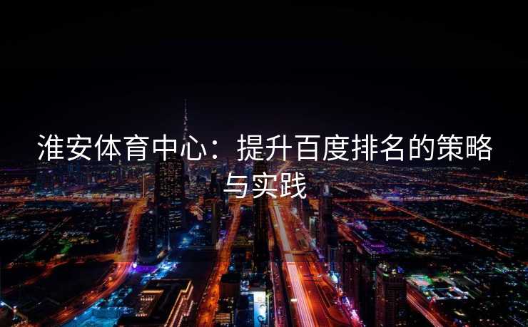 淮安体育中心：提升百度排名的策略与实践