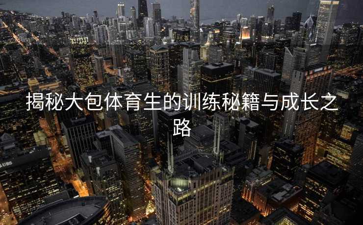 揭秘大包体育生的训练秘籍与成长之路