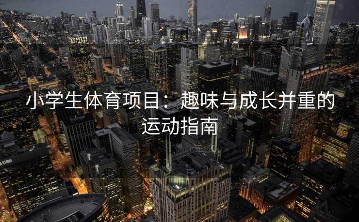 小学生体育项目：趣味与成长并重的运动指南