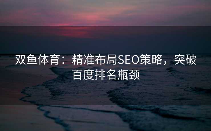 双鱼体育：精准布局SEO策略，突破百度排名瓶颈
