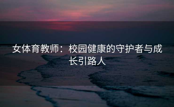 女体育教师：校园健康的守护者与成长引路人