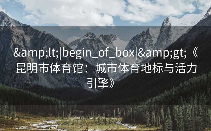 &lt;|begin_of_box|&gt;《昆明市体育馆：城市体育地标与活力引擎》  