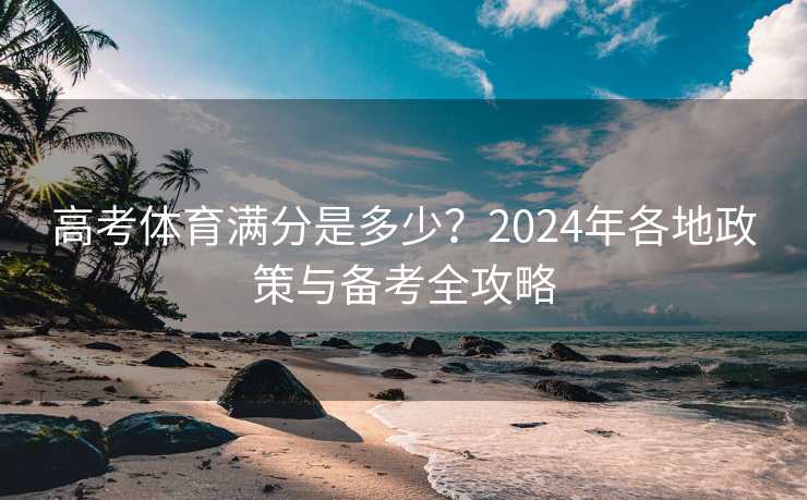 高考体育满分是多少？2024年各地政策与备考全攻略
