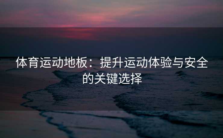体育运动地板：提升运动体验与安全的关键选择