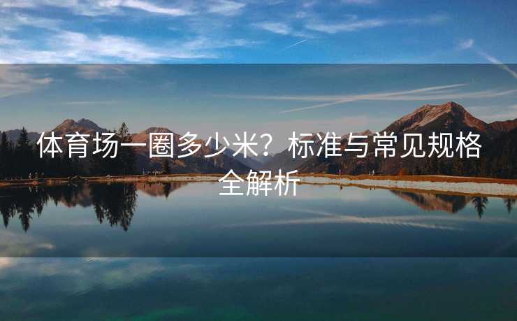 体育场一圈多少米？标准与常见规格全解析