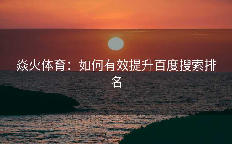 焱火体育：如何有效提升百度搜索排名