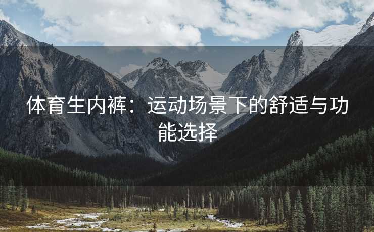 体育生内裤：运动场景下的舒适与功能选择