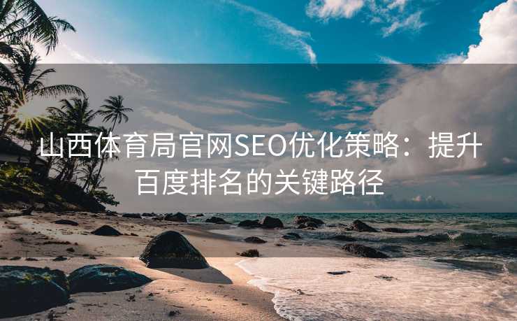 山西体育局官网SEO优化策略：提升百度排名的关键路径